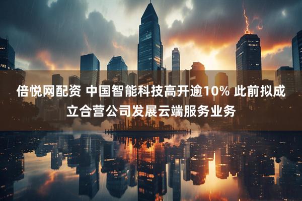 倍悦网配资 中国智能科技高开逾10% 此前拟成立合营公司发展云端服务业务