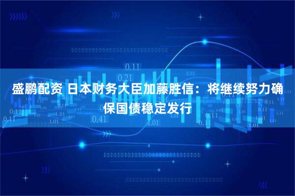 盛鹏配资 日本财务大臣加藤胜信：将继续努力确保国债稳定发行