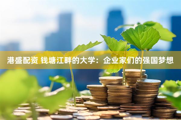 港盛配资 钱塘江畔的大学：企业家们的强国梦想