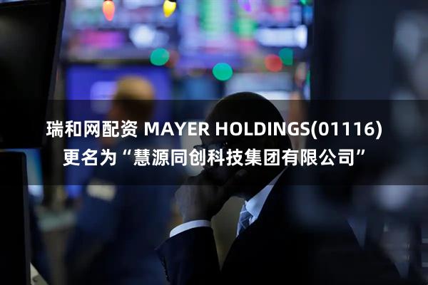 瑞和网配资 MAYER HOLDINGS(01116)更名为“慧源同创科技集团有限公司”