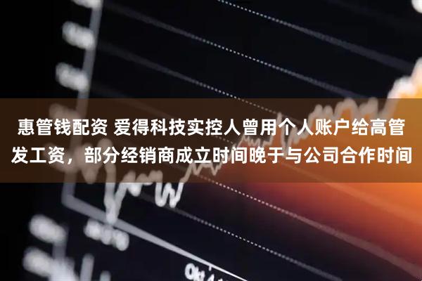 惠管钱配资 爱得科技实控人曾用个人账户给高管发工资，部分经销商成立时间晚于与公司合作时间