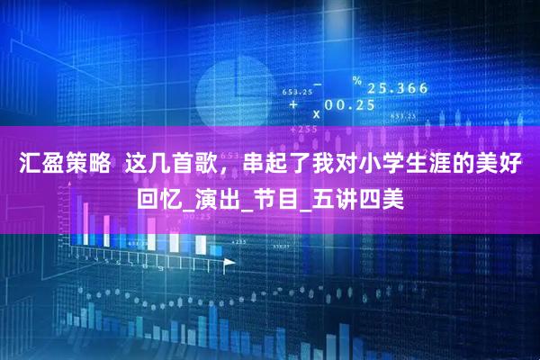 汇盈策略  这几首歌，串起了我对小学生涯的美好回忆_演出_节目_五讲四美