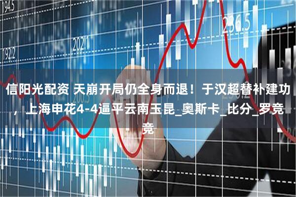 信阳光配资 天崩开局仍全身而退！于汉超替补建功，上海申花4-4逼平云南玉昆_奥斯卡_比分_罗竞