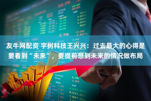 友牛网配资 宇树科技王兴兴：过去最大的心得是要看到“未来”，要提前想到未来的情况做布局