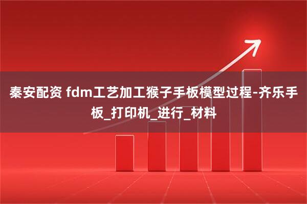 秦安配资 fdm工艺加工猴子手板模型过程-齐乐手板_打印机_进行_材料