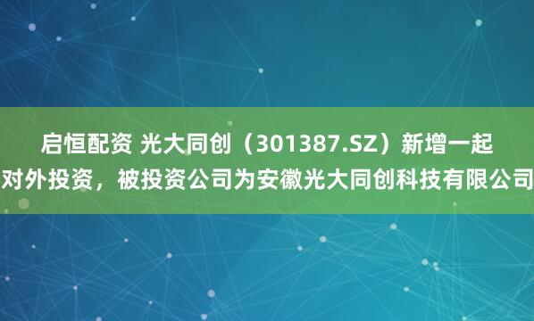 启恒配资 光大同创（301387.SZ）新增一起对外投资，被投资公司为安徽光大同创科技有限公司