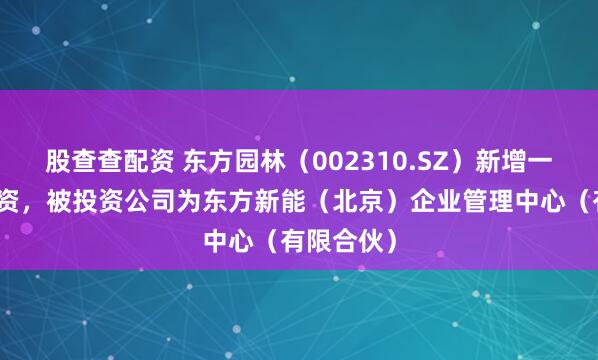 股查查配资 东方园林（002310.SZ）新增一起对外投资，被投资公司为东方新能（北京）企业管理中心（有限合伙）