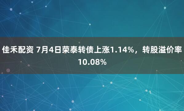 佳禾配资 7月4日荣泰转债上涨1.14%，转股溢价率10.08%