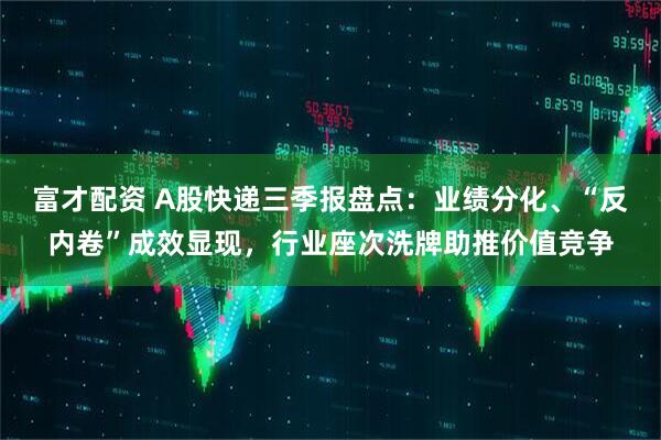 富才配资 A股快递三季报盘点：业绩分化、“反内卷”成效显现，行业座次洗牌助推价值竞争