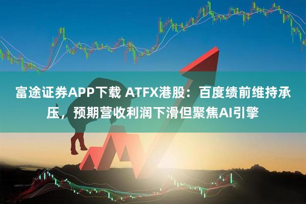 富途证券APP下载 ATFX港股：百度绩前维持承压，预期营收利润下滑但聚焦AI引擎