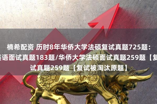 楠希配资 历时8年华侨大学法硕复试真题725题：华侨大学法硕英语面试真题183题/华侨大学法硕面试真题259题【复试被淘汰原题】
