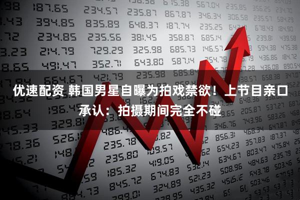 优速配资 韩国男星自曝为拍戏禁欲！上节目亲口承认：拍摄期间完全不碰