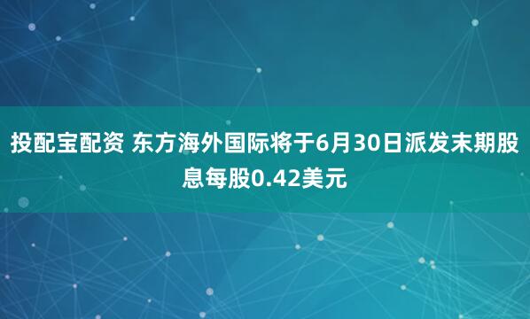 投配宝配资 东方海外国际将于6月30日派发末期股息每股0.42美元